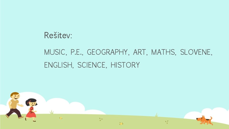 Rešitev: MUSIC, P. E. , GEOGRAPHY, ART, MATHS, SLOVENE, ENGLISH, SCIENCE, HISTORY 