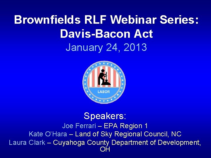 Brownfields RLF Webinar Series: Davis-Bacon Act January 24, 2013 Speakers: Joe Ferrari – EPA