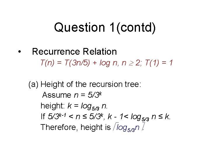Question 1(contd) • Recurrence Relation T(n) = T(3 n/5) + log n, n 2;