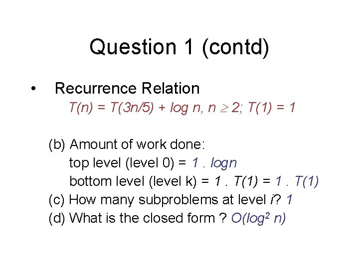 Question 1 (contd) • Recurrence Relation T(n) = T(3 n/5) + log n, n