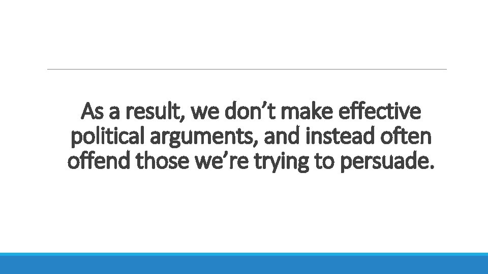 As a result, we don’t make effective political arguments, and instead often offend those