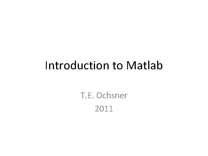 Introduction to Matlab T. E. Ochsner 2011 