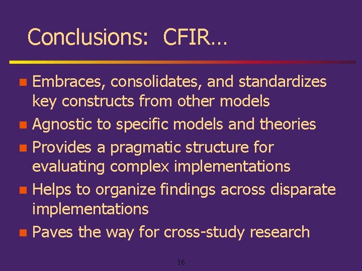 Conclusions: CFIR… Embraces, consolidates, and standardizes key constructs from other models n Agnostic to