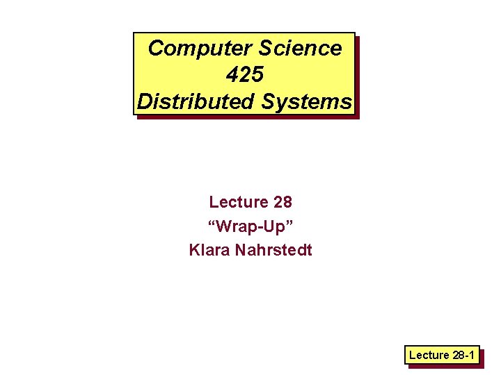 Computer Science 425 Distributed Systems Lecture 28 “Wrap-Up” Klara Nahrstedt Lecture 28 -1 