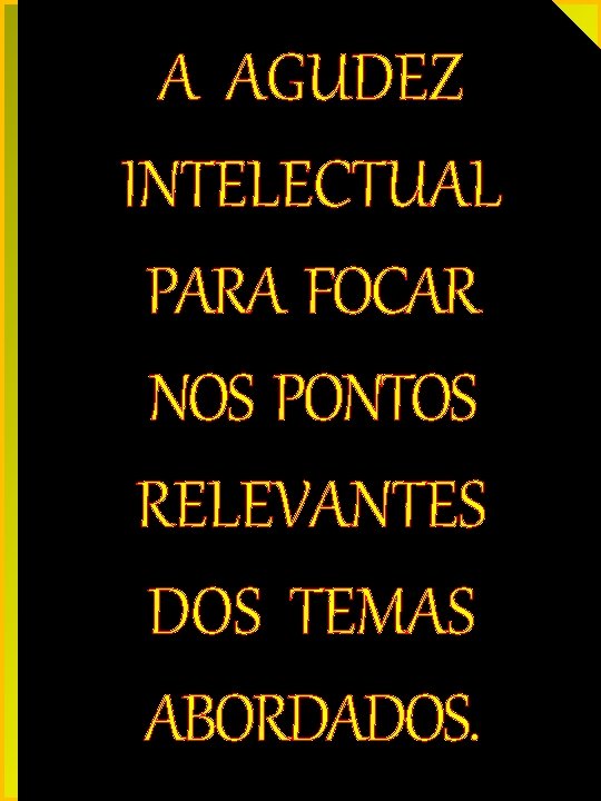 A AGUDEZ INTELECTUAL PARA FOCAR NOS PONTOS RELEVANTES DOS TEMAS ABORDADOS. 