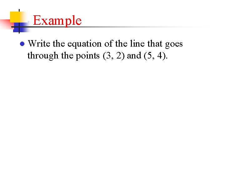 Example ● Write the equation of the line that goes through the points (3,