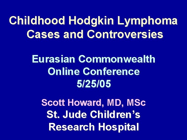 Childhood Hodgkin Lymphoma Cases and Controversies Eurasian Commonwealth Online Conference 5/25/05 Scott Howard, MD,