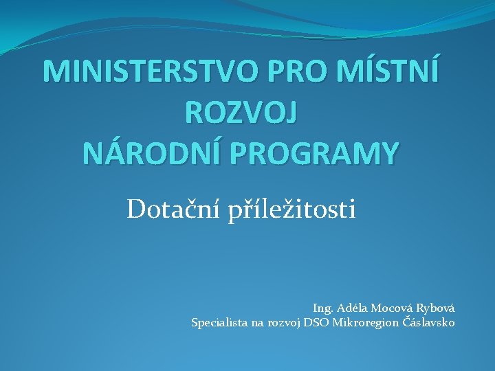 MINISTERSTVO PRO MÍSTNÍ ROZVOJ NÁRODNÍ PROGRAMY Dotační příležitosti Ing. Adéla Mocová Rybová Specialista na