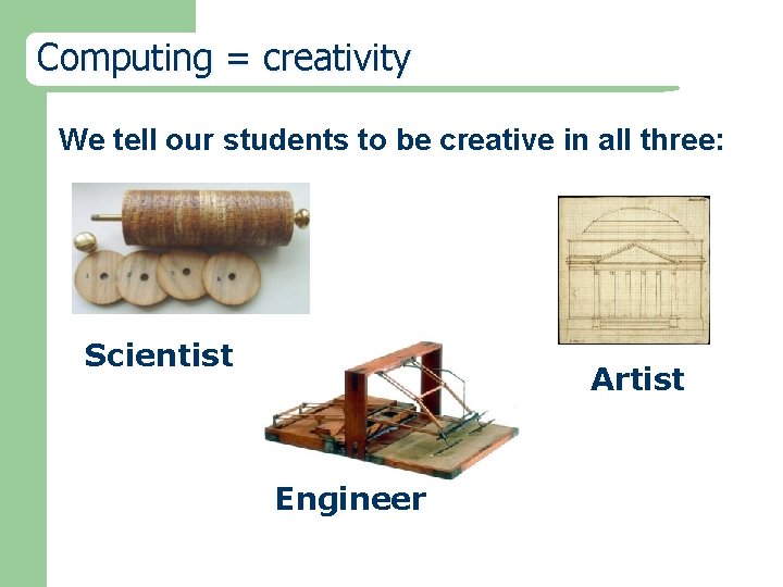 Computing = creativity We tell our students to be creative in all three: Scientist