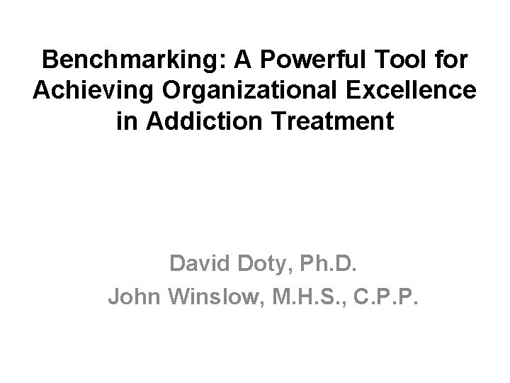 Benchmarking: A Powerful Tool for Achieving Organizational Excellence in Addiction Treatment David Doty, Ph.