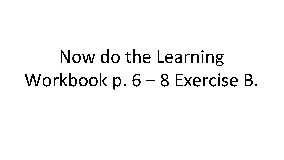 Now do the Learning Workbook p. 6 – 8 Exercise B. 