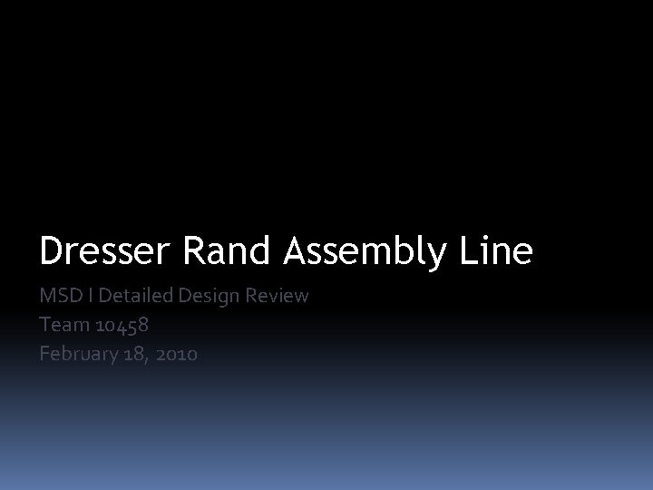 Dresser Rand Assembly Line MSD I Detailed Design Review Team 10458 February 18, 2010