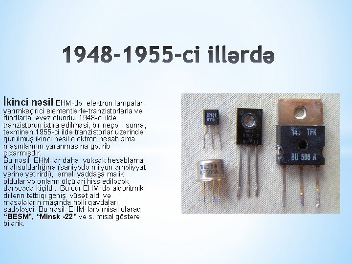 İkinci nəsil EHM-də elektron lampalar yarımkeçirici elementlərlə-tranzistorlarla və diodlarla əvəz olundu. 1948 -ci ildə