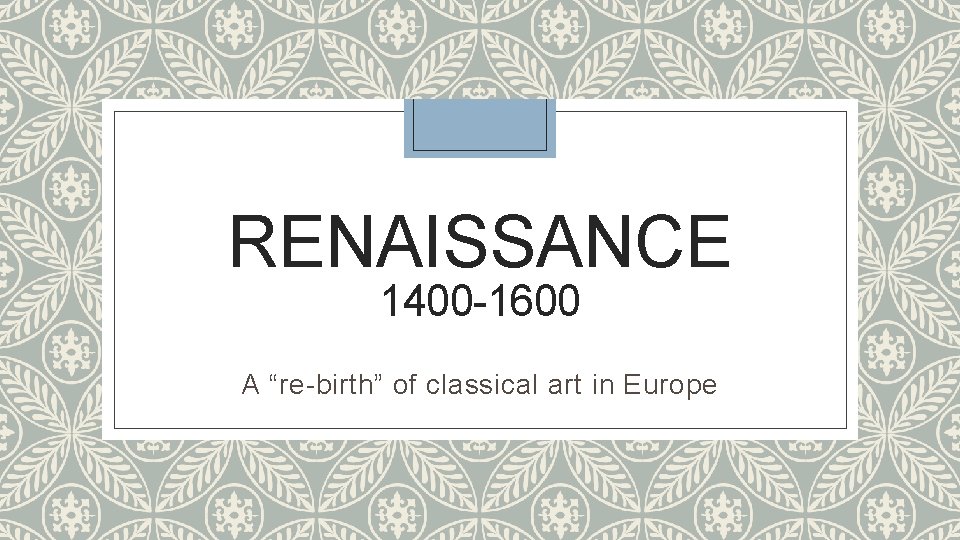 RENAISSANCE 1400 -1600 A “re-birth” of classical art in Europe 