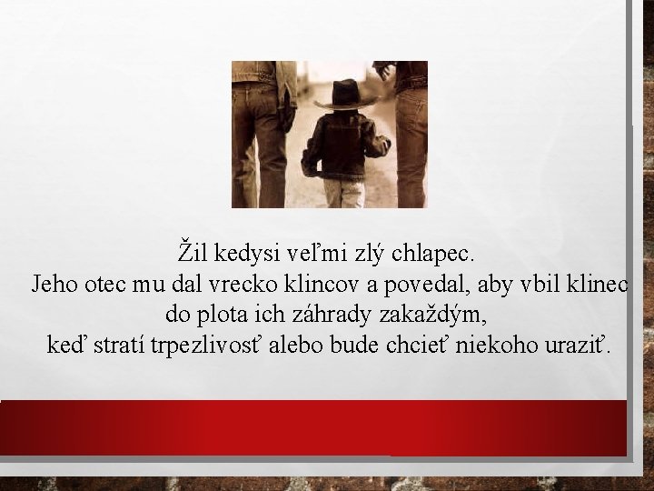 Žil kedysi veľmi zlý chlapec. Jeho otec mu dal vrecko klincov a povedal, aby