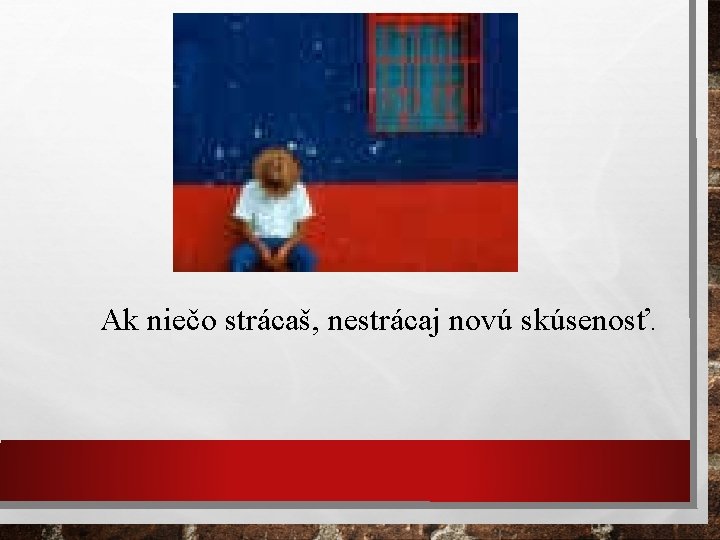 Ak niečo strácaš, nestrácaj novú skúsenosť. 