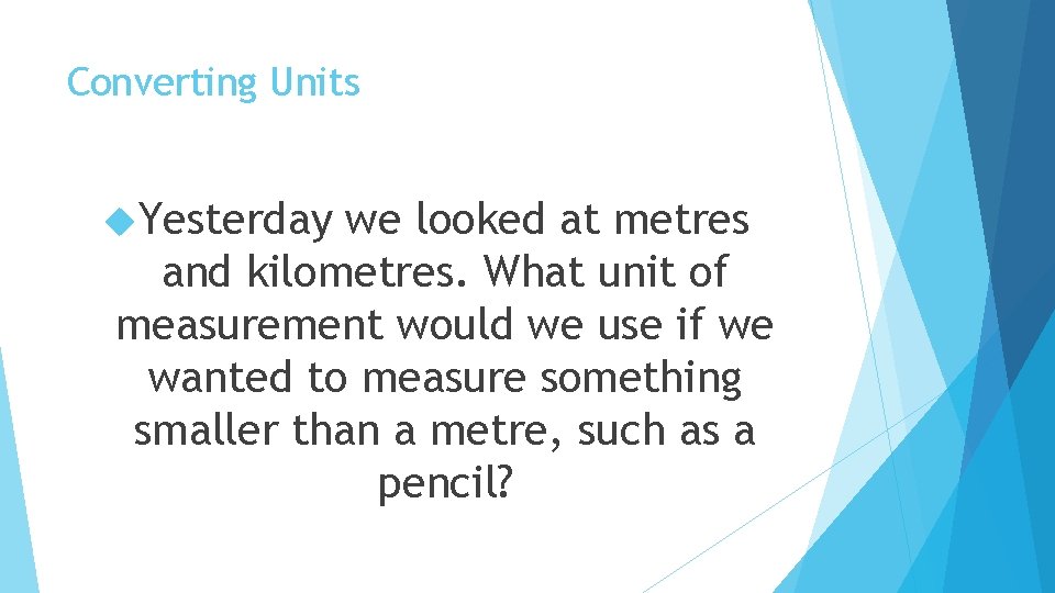 Converting Units Yesterday we looked at metres and kilometres. What unit of measurement would