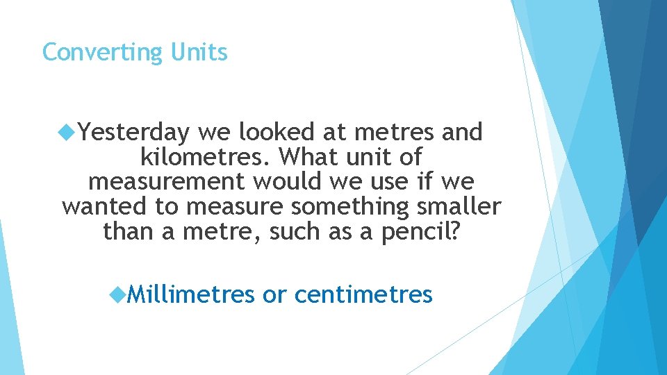Converting Units Yesterday we looked at metres and kilometres. What unit of measurement would