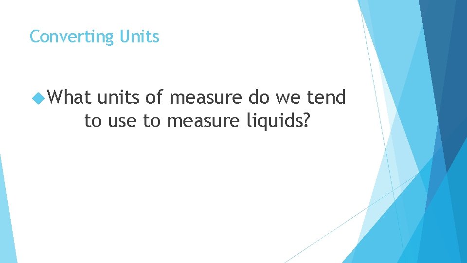 Converting Units What units of measure do we tend to use to measure liquids?