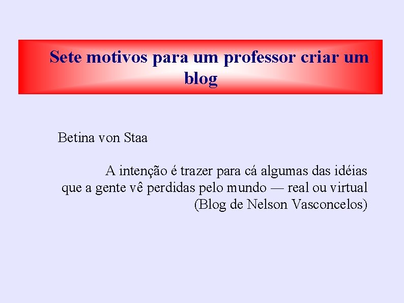 Sete motivos para um professor criar um blog Betina von Staa A intenção é