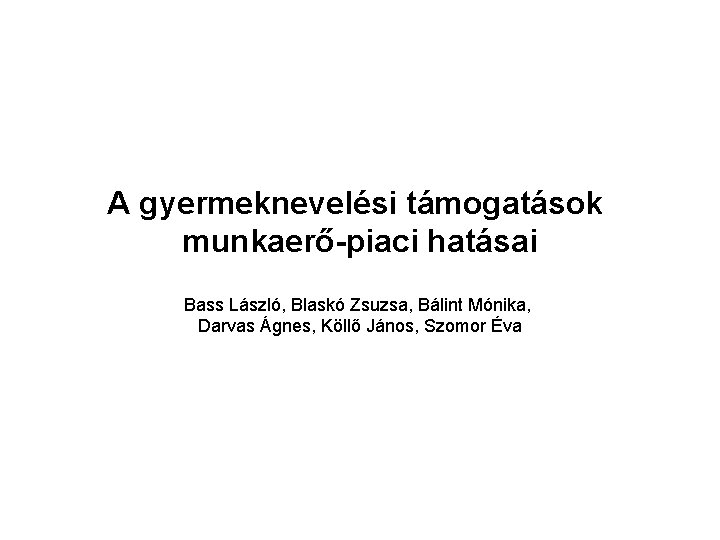 A gyermeknevelési támogatások munkaerő-piaci hatásai Bass László, Blaskó Zsuzsa, Bálint Mónika, Darvas Ágnes, Köllő