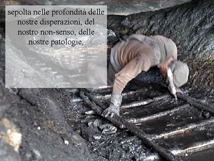 sepolta nelle profondità delle nostre disperazioni, del nostro non-senso, delle nostre patologie, 