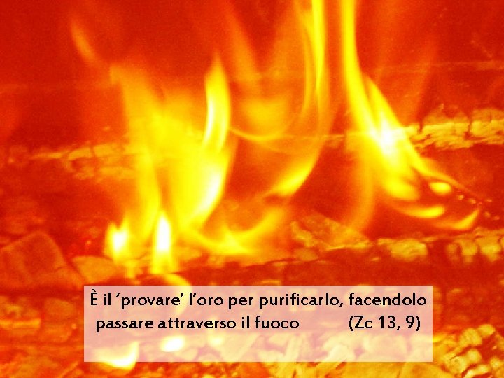 È il ‘provare’ l’oro per purificarlo, facendolo passare attraverso il fuoco (Zc 13, 9)