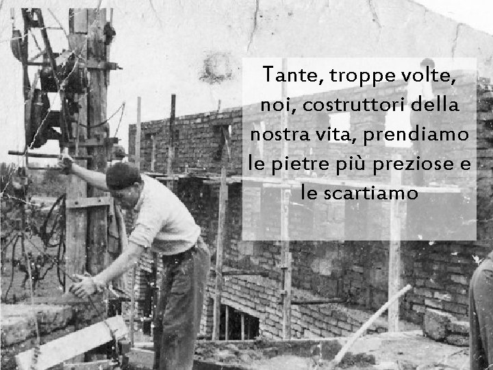 Tante, troppe volte, noi, costruttori della nostra vita, prendiamo le pietre più preziose e