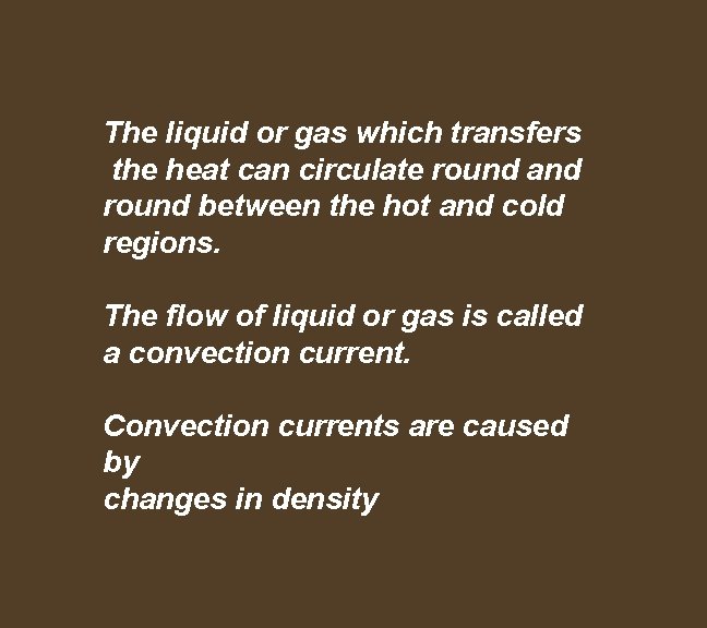 The liquid or gas which transfers the heat can circulate round and round between