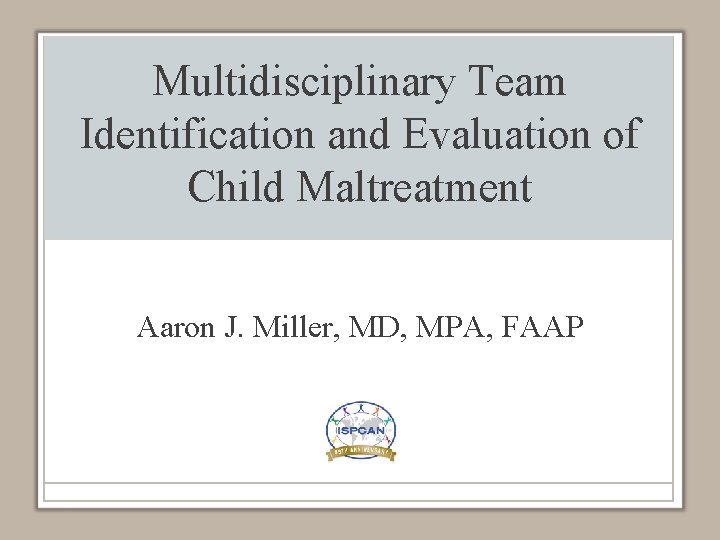Multidisciplinary Team Identification and Evaluation of Child Maltreatment Aaron J. Miller, MD, MPA, FAAP
