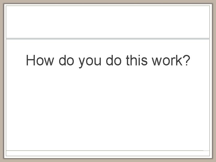 How do you do this work? 