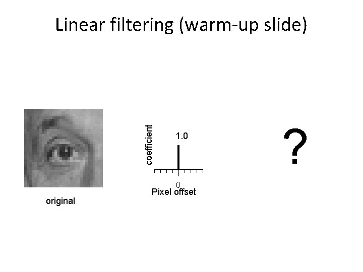 coefficient Linear filtering (warm-up slide) 1. 0 0 original Pixel offset ? 