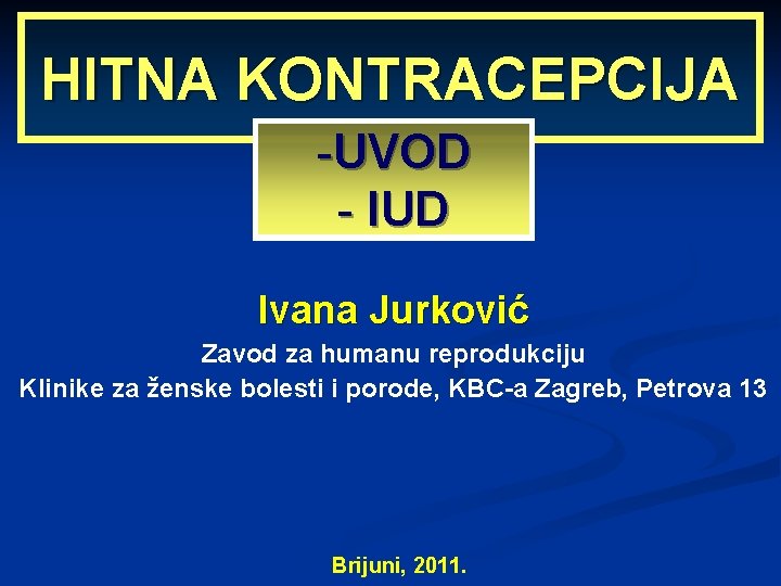 HITNA KONTRACEPCIJA -UVOD - IUD Ivana Jurković Zavod za humanu reprodukciju Klinike za ženske