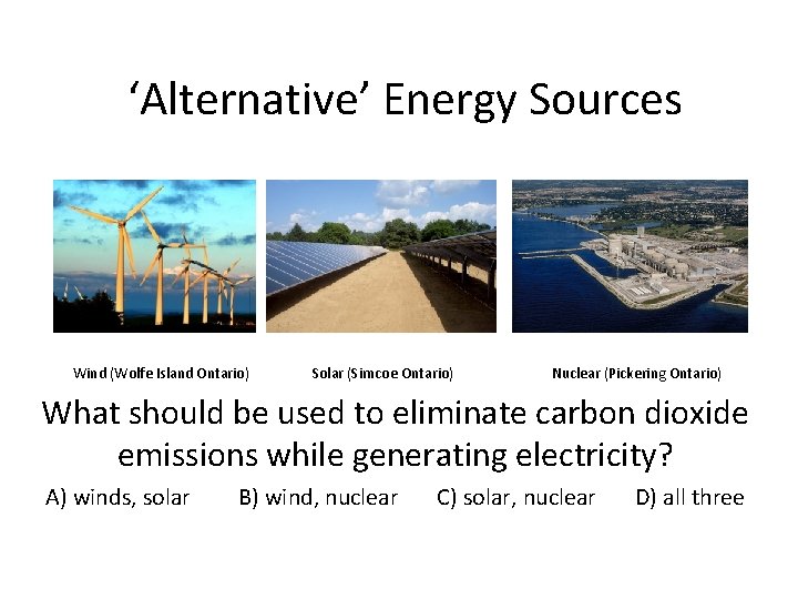 ‘Alternative’ Energy Sources Wind (Wolfe Island Ontario) Solar (Simcoe Ontario) Nuclear (Pickering Ontario) What