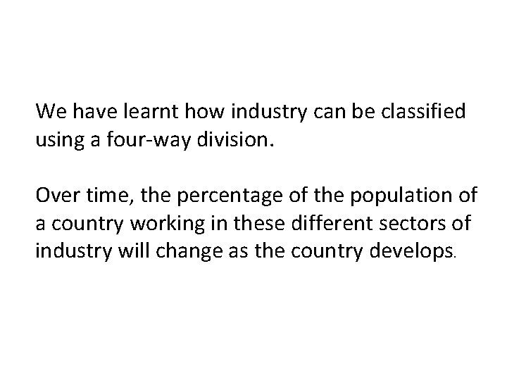 We have learnt how industry can be classified using a four-way division. Over time,
