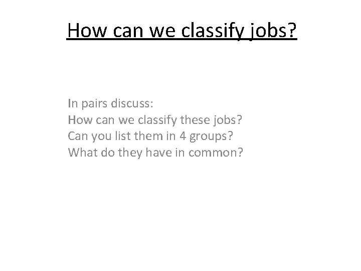 How can we classify jobs? In pairs discuss: How can we classify these jobs?