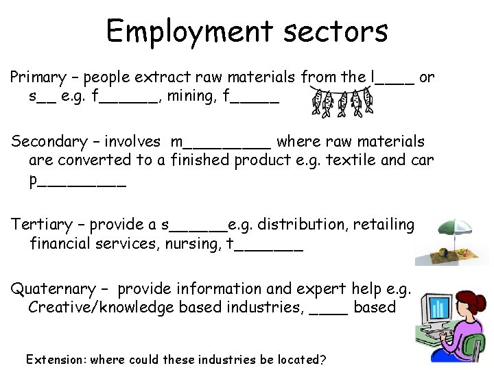 Employment sectors Primary – people extract raw materials from the l____ or s__ e.