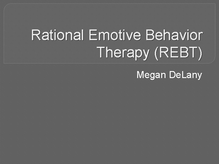 Rational Emotive Behavior Therapy (REBT) Megan De. Lany 