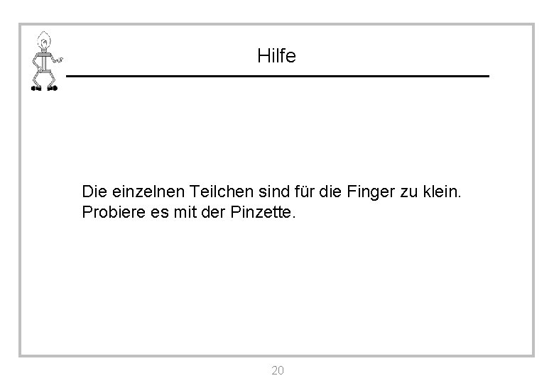 Hilfe Die einzelnen Teilchen sind für die Finger zu klein. Probiere es mit der