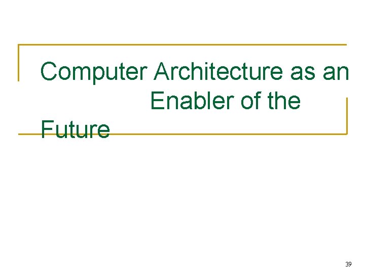 Computer Architecture as an Enabler of the Future 39 