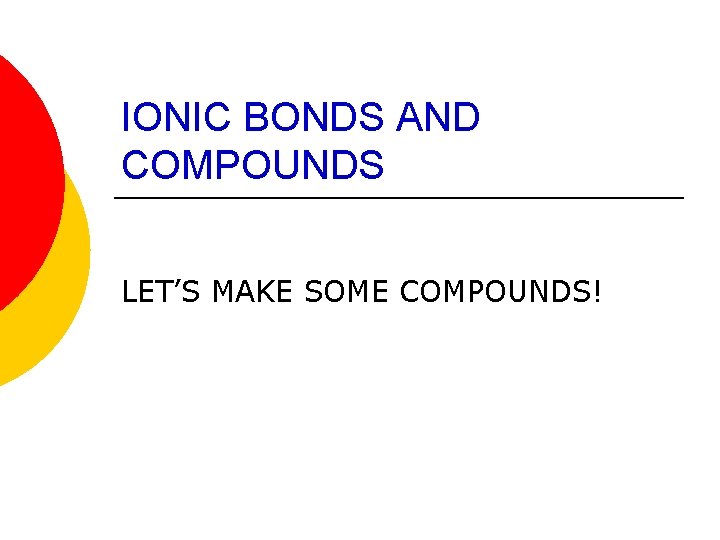 IONIC BONDS AND COMPOUNDS LET’S MAKE SOME COMPOUNDS! 