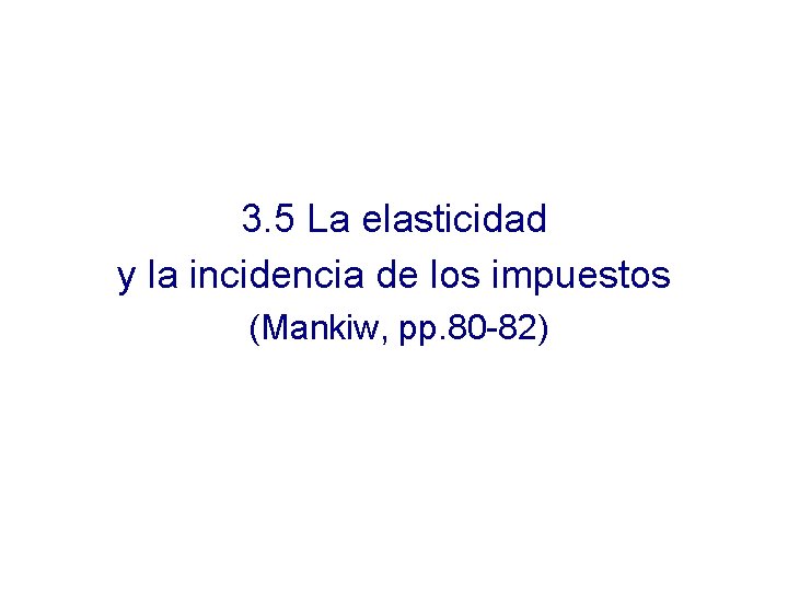 3. 5 La elasticidad y la incidencia de los impuestos (Mankiw, pp. 80 -82)