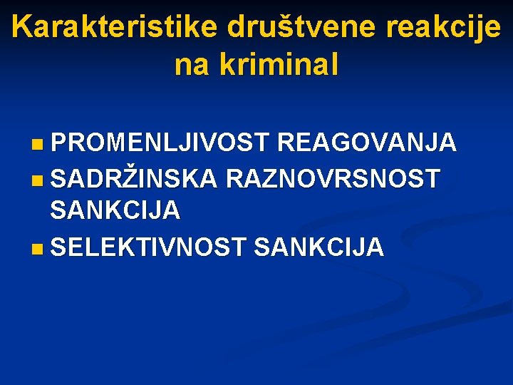 Karakteristike društvene reakcije na kriminal n PROMENLJIVOST REAGOVANJA n SADRŽINSKA RAZNOVRSNOST SANKCIJA n SELEKTIVNOST