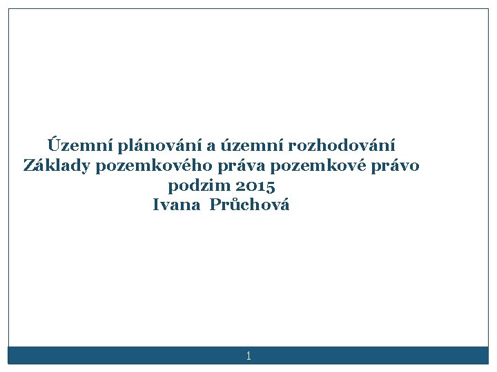 Územní plánování a územní rozhodování Základy pozemkového práva pozemkové právo podzim 2015 Ivana Průchová