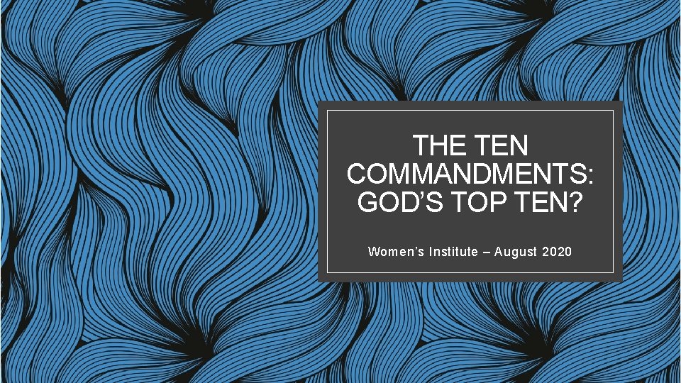 THE TEN COMMANDMENTS: GOD’S TOP TEN? Women’s Institute – August 2020 