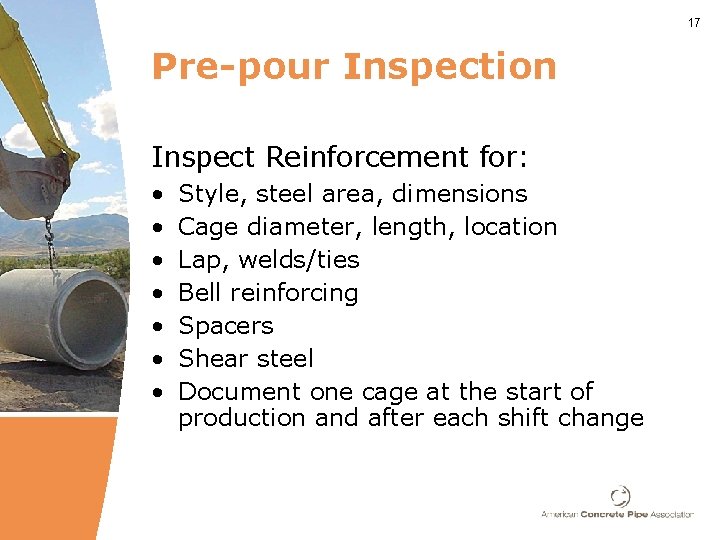17 Pre-pour Inspection Inspect Reinforcement for: • • Style, steel area, dimensions Cage diameter,