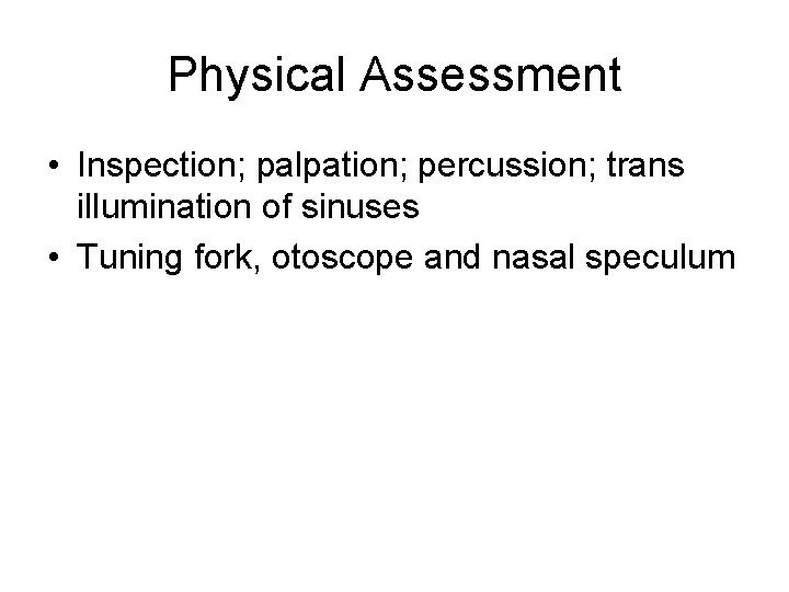 Physical Assessment • Inspection; palpation; percussion; trans illumination of sinuses • Tuning fork, otoscope