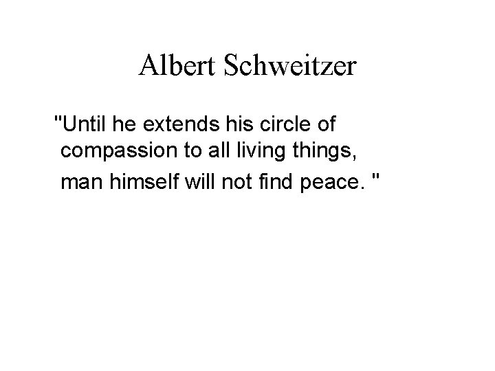 Albert Schweitzer "Until he extends his circle of compassion to all living things, man