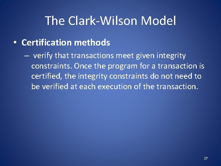 The Clark-Wilson Model • Certification methods – verify that transactions meet given integrity constraints.