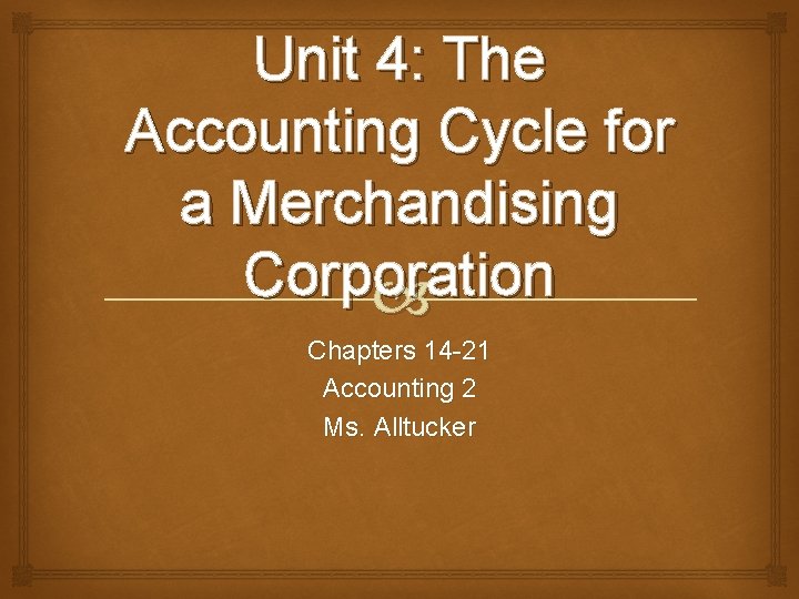 Unit 4: The Accounting Cycle for a Merchandising Corporation Chapters 14 -21 Accounting 2